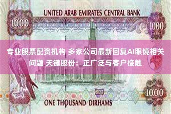 专业股票配资机构 多家公司最新回复AI眼镜相关问题 天键股份：正广泛与客户接触