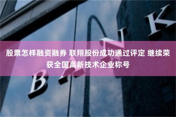 股票怎样融资融券 联翔股份成功通过评定 继续荣获全国高新技术企业称号