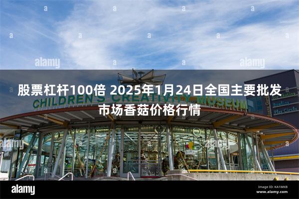 股票杠杆100倍 2025年1月24日全国主要批发市场香菇价格行情