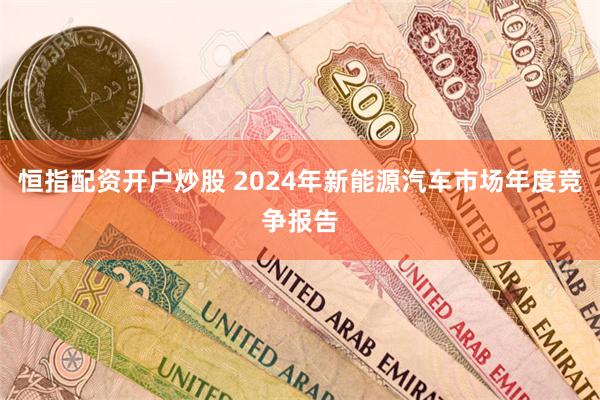 恒指配资开户炒股 2024年新能源汽车市场年度竞争报告