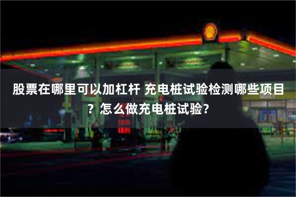 股票在哪里可以加杠杆 充电桩试验检测哪些项目？怎么做充电桩试验？