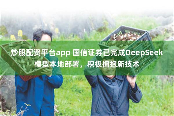 炒股配资平台app 国信证券已完成DeepSeek模型本地部署，积极拥抱新技术