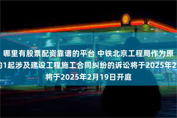 哪里有股票配资靠谱的平台 中铁北京工程局作为原告/上诉人的1起涉及建设工程施工合同纠纷的诉讼将于2025年2月19日开庭