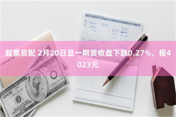 股票资配 2月20日豆一期货收盘下跌0.27%，报4023元