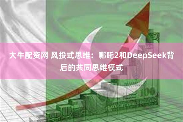 大牛配资网 风投式思维：哪吒2和DeepSeek背后的共同思维模式