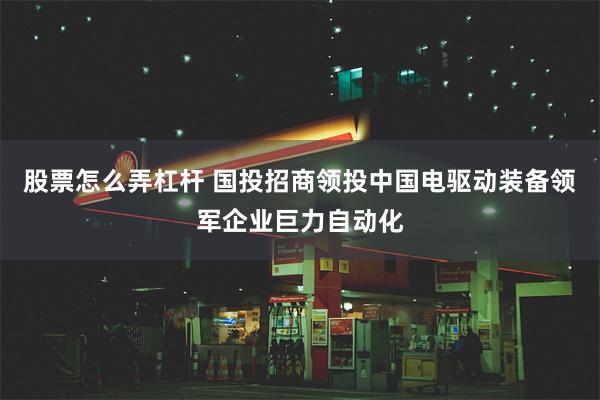 股票怎么弄杠杆 国投招商领投中国电驱动装备领军企业巨力自动化