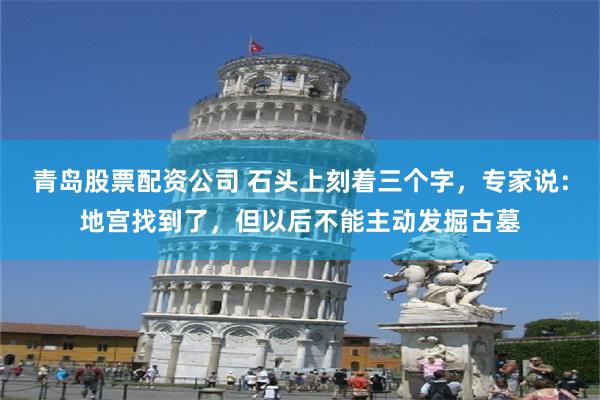 青岛股票配资公司 石头上刻着三个字，专家说：地宫找到了，但以后不能主动发掘古墓