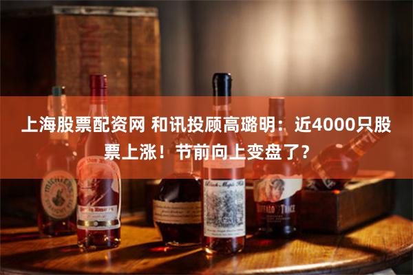 上海股票配资网 和讯投顾高璐明：近4000只股票上涨！节前向上变盘了？